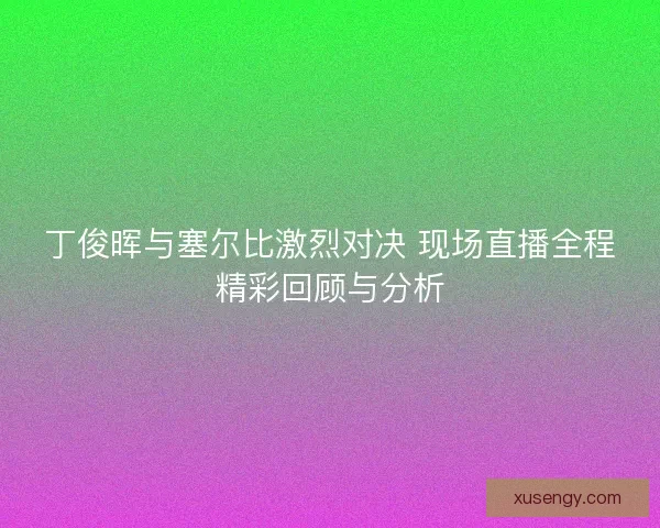 丁俊晖与塞尔比激烈对决 现场直播全程精彩回顾与分析