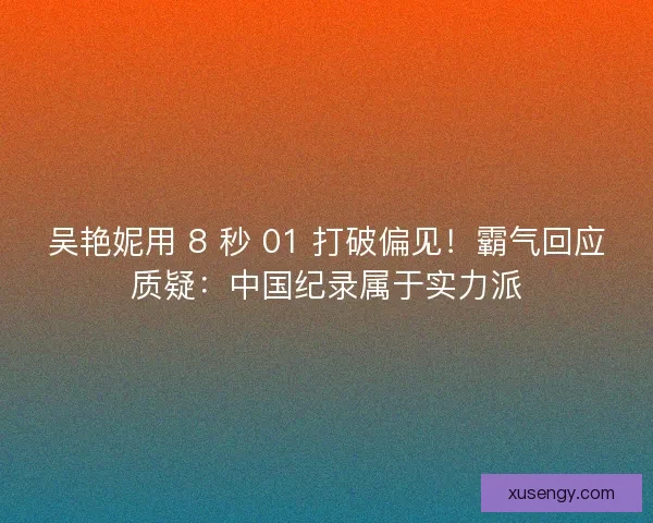 吴艳妮用 8 秒 01 打破偏见！霸气回应质疑：中国纪录属于实力派