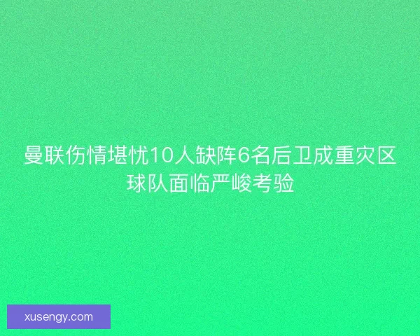 曼联伤情堪忧10人缺阵6名后卫成重灾区球队面临严峻考验