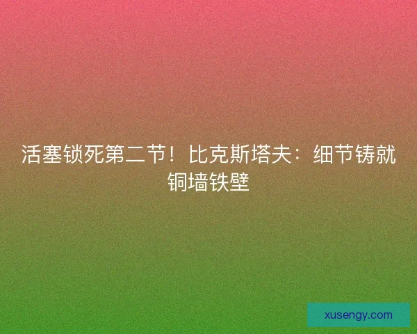 活塞锁死第二节！比克斯塔夫：细节铸就铜墙铁壁