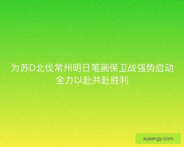 为苏D北伐常州明日笔画保卫战强势启动全力以赴共赴胜利