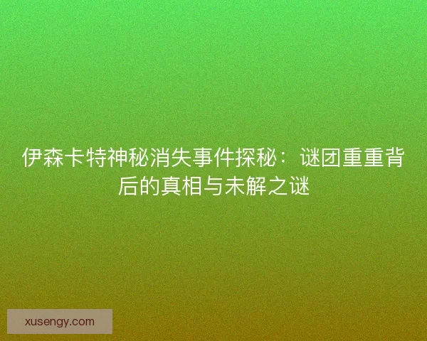 伊森卡特神秘消失事件探秘：谜团重重背后的真相与未解之谜