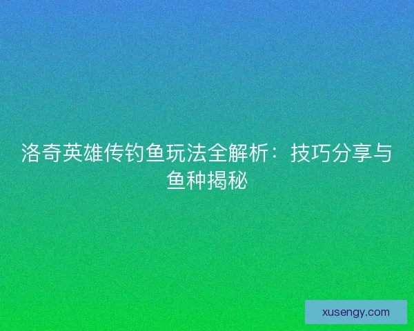 洛奇英雄传钓鱼玩法全解析：技巧分享与鱼种揭秘