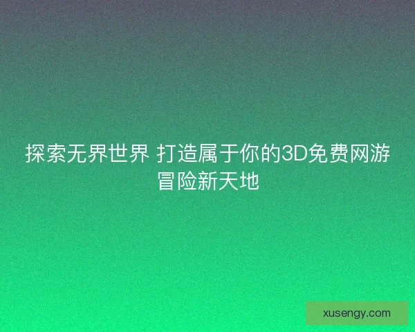 探索无界世界 打造属于你的3D免费网游冒险新天地