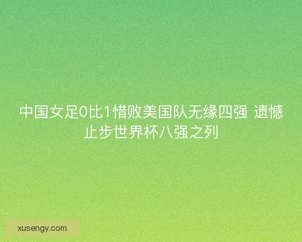 中国女足0比1惜败美国队无缘四强 遗憾止步世界杯八强之列
