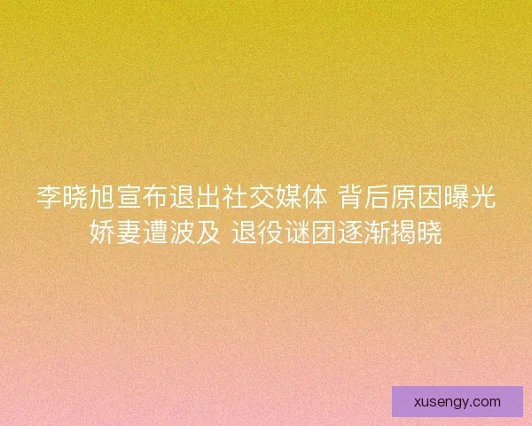 李晓旭宣布退出社交媒体 背后原因曝光娇妻遭波及 退役谜团逐渐揭晓