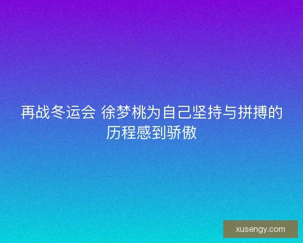 再战冬运会 徐梦桃为自己坚持与拼搏的历程感到骄傲