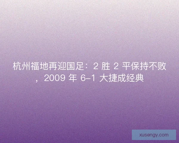 杭州福地再迎国足：2 胜 2 平保持不败，2009 年 6-1 大捷成经典